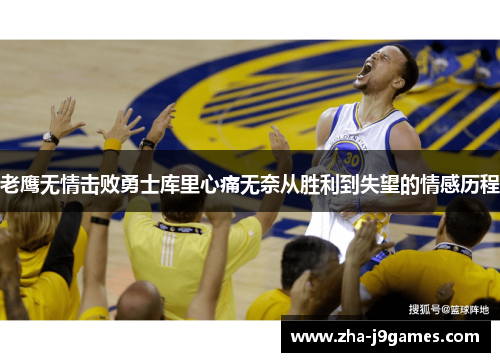 老鹰无情击败勇士库里心痛无奈从胜利到失望的情感历程 老鹰无情击败勇士库里心痛无奈从胜利到失望的情感历程