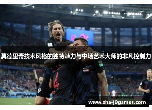 莫德里奇技术风格的独特魅力与中场艺术大师的非凡控制力 莫德里奇技术风格的独特魅力与中场艺术大师的非凡控制力