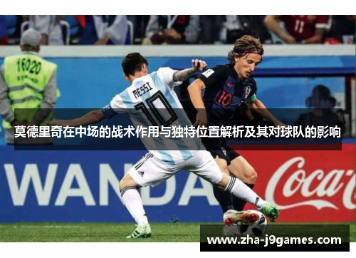 莫德里奇在中场的战术作用与独特位置解析及其对球队的影响 莫德里奇在中场的战术作用与独特位置解析及其对球队的影响