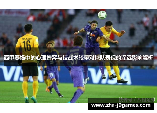 西甲赛场中的心理博弈与技战术较量对球队表现的深远影响解析 西甲赛场中的心理博弈与技战术较量对球队表现的深远影响解析
