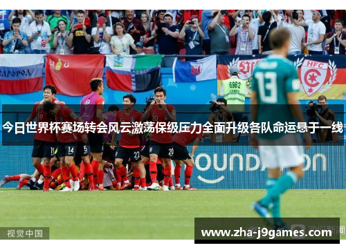 今日世界杯赛场转会风云激荡保级压力全面升级各队命运悬于一线 今日世界杯赛场转会风云激荡保级压力全面升级各队命运悬于一线