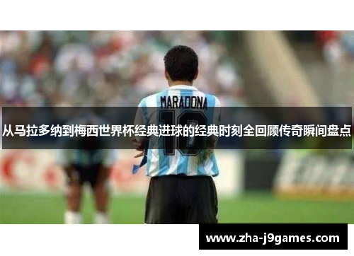 从马拉多纳到梅西世界杯经典进球的经典时刻全回顾传奇瞬间盘点 从马拉多纳到梅西世界杯经典进球的经典时刻全回顾传奇瞬间盘点