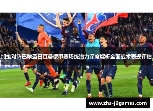 加维对阵巴黎圣日耳曼德甲赛场统治力深度解析全面战术表现评估 加维对阵巴黎圣日耳曼德甲赛场统治力深度解析全面战术表现评估