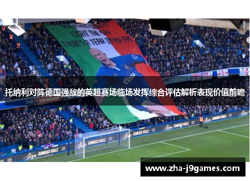 托纳利对阵德国强敌的英超赛场临场发挥综合评估解析表现价值前瞻 托纳利对阵德国强敌的英超赛场临场发挥综合评估解析表现价值前瞻