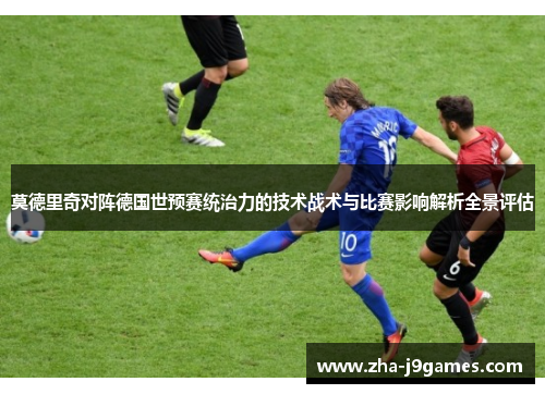 莫德里奇对阵德国世预赛统治力的技术战术与比赛影响解析全景评估