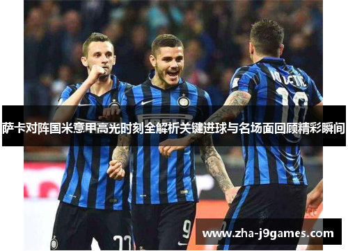 萨卡对阵国米意甲高光时刻全解析关键进球与名场面回顾精彩瞬间 萨卡对阵国米意甲高光时刻全解析关键进球与名场面回顾精彩瞬间