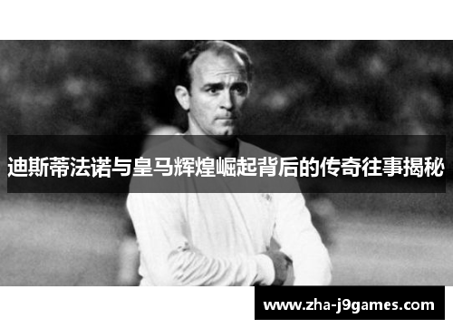 迪斯蒂法诺与皇马辉煌崛起背后的传奇往事揭秘 迪斯蒂法诺与皇马辉煌崛起背后的传奇往事揭秘