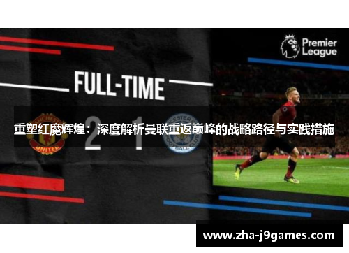 重塑红魔辉煌:深度解析曼联重返巅峰的战略路径与实践措施 重塑红魔辉煌:深度解析曼联重返巅峰的战略路径与实践措施