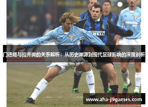 门迭塔与拉齐奥的关系解析:从历史渊源到现代足球影响的深度剖析 门迭塔与拉齐奥的关系解析:从历史渊源到现代足球影响的深度剖析
