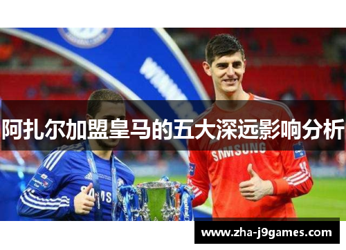 阿扎尔加盟皇马的五大深远影响分析