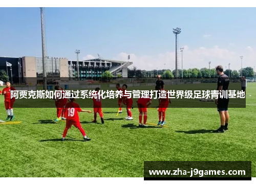 阿贾克斯如何通过系统化培养与管理打造世界级足球青训基地 阿贾克斯如何通过系统化培养与管理打造世界级足球青训基地