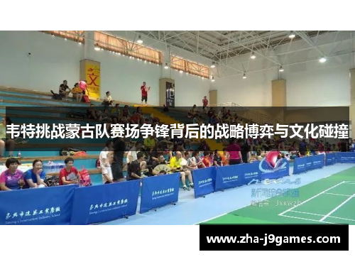 韦特挑战蒙古队赛场争锋背后的战略博弈与文化碰撞 韦特挑战蒙古队赛场争锋背后的战略博弈与文化碰撞