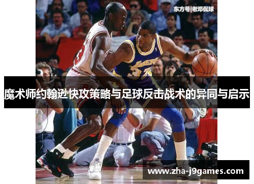 魔术师约翰逊快攻策略与足球反击战术的异同与启示