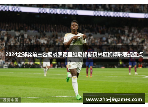 2024金球奖前三名揭晓罗德里维尼修斯贝林厄姆精彩表现盘点