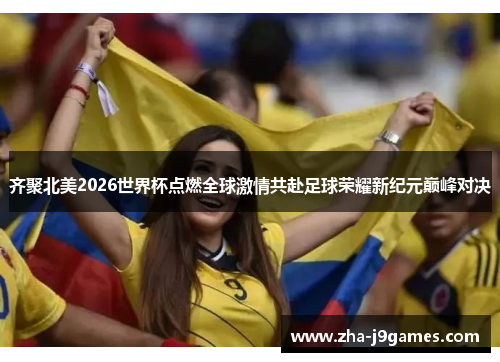 齐聚北美2026世界杯点燃全球激情共赴足球荣耀新纪元巅峰对决
