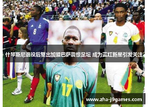 什琴斯尼退役后复出加盟巴萨震惊足坛 成为蓝红新星引发关注