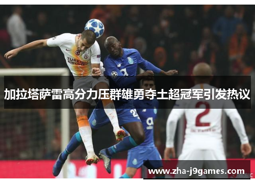 加拉塔萨雷高分力压群雄勇夺土超冠军引发热议 加拉塔萨雷高分力压群雄勇夺土超冠军引发热议