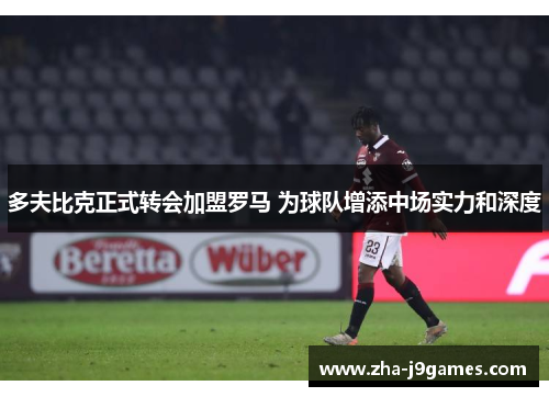 多夫比克正式转会加盟罗马 为球队增添中场实力和深度 多夫比克正式转会加盟罗马 为球队增添中场实力和深度
