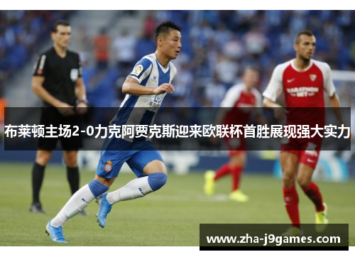布莱顿主场2-0力克阿贾克斯迎来欧联杯首胜展现强大实力