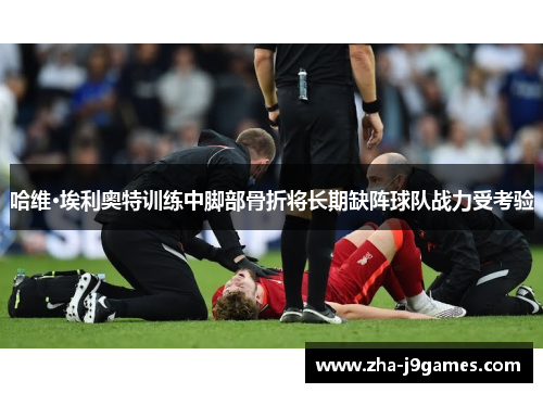 哈维·埃利奥特训练中脚部骨折将长期缺阵球队战力受考验