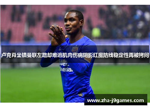 卢克肖坐镇曼联左路却难逃肌肉伤病阴影红魔防线稳定性再被拷问