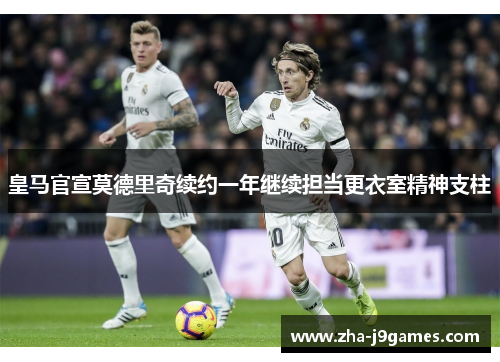 皇马官宣莫德里奇续约一年继续担当更衣室精神支柱