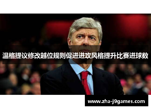 温格提议修改越位规则促进进攻风格提升比赛进球数