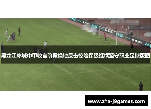 黑龙江冰城中甲收官阶段绝地反击惊险保级继续坚守职业足球版图