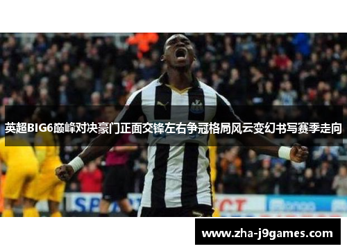英超BIG6巅峰对决豪门正面交锋左右争冠格局风云变幻书写赛季走向 英超BIG6巅峰对决豪门正面交锋左右争冠格局风云变幻书写赛季走向