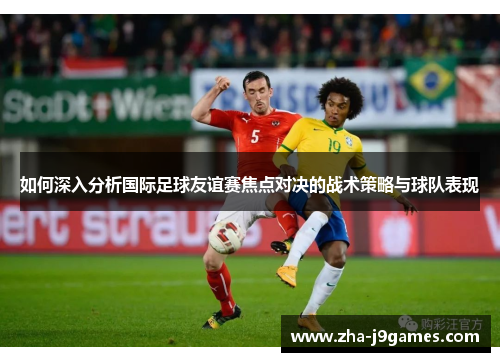 如何深入分析国际足球友谊赛焦点对决的战术策略与球队表现 如何深入分析国际足球友谊赛焦点对决的战术策略与球队表现