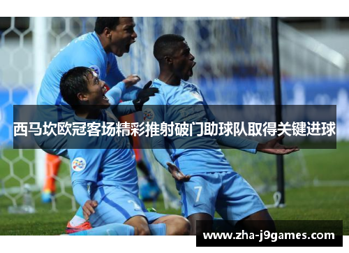 西马坎欧冠客场精彩推射破门助球队取得关键进球 西马坎欧冠客场精彩推射破门助球队取得关键进球